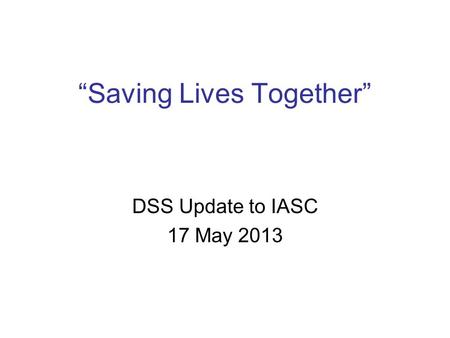 “Saving Lives Together” DSS Update to IASC 17 May 2013.