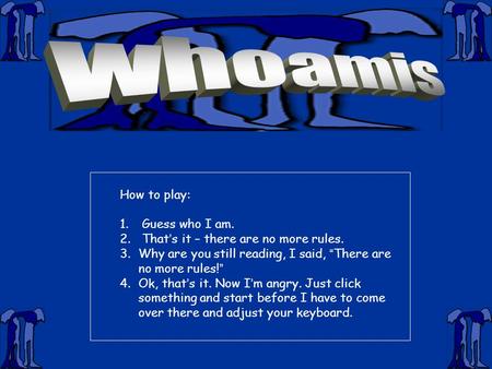 How to play: 1. Guess who I am. 2. That ’ s it – there are no more rules. 3.Why are you still reading, I said, “ There are no more rules! ” 4.Ok, that.