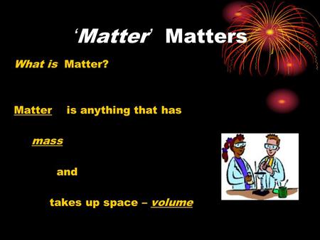 ‘Matter’ Matters What is Matter? Matter is anything that has mass and