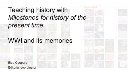 Teaching history with Milestones for history of the present time WWI and its memories Elsa Coupard Editorial coordinator.