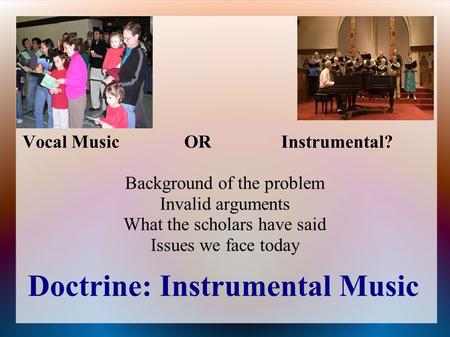 Doctrine: Instrumental Music Vocal MusicORInstrumental? Background of the problem Invalid arguments What the scholars have said Issues we face today.