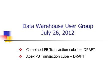 Data Warehouse User Group July 26, 2012  Combined PB Transaction cube – DRAFT  Apex PB Transaction cube – DRAFT.