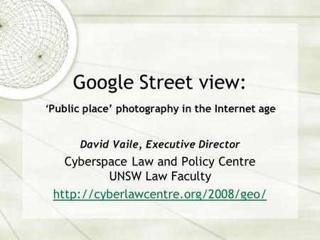 Google Street view: ‘Public place’ photography in the Internet age David Vaile, Executive Director Cyberspace Law and Policy Centre UNSW Law Faculty