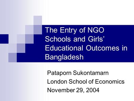 The Entry of NGO Schools and Girls’ Educational Outcomes in Bangladesh Pataporn Sukontamarn London School of Economics November 29, 2004.