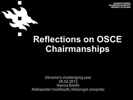 Reflections on OSCE Chairmanships Ukraine's challenging year 28.02.2013 Hanna Smith Aleksanteri Instituutti, Helsingin yliopisto.