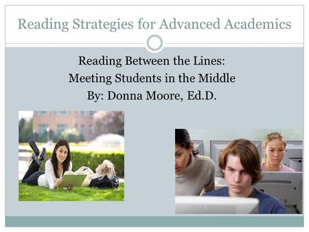 Reading Strategies for Advanced Academics Reading Between the Lines: Meeting Students in the Middle By: Donna Moore, Ed.D.