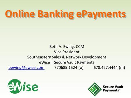 Online Banking ePayments Beth A. Ewing, CCM Vice President Southeastern Sales & Network Development eWise | Secure Vault Payments