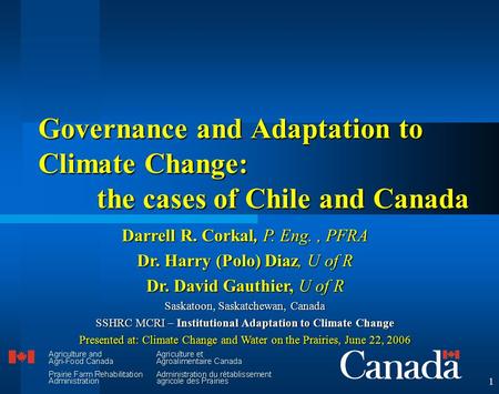 1 Governance and Adaptation to Climate Change: the cases of Chile and Canada Darrell R. Corkal, P. Eng., PFRA Dr. Harry (Polo) Diaz, U of R Dr. David Gauthier,