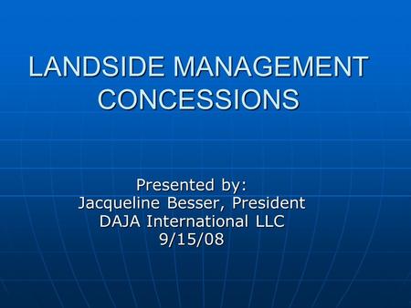 LANDSIDE MANAGEMENT CONCESSIONS Presented by: Jacqueline Besser, President DAJA International LLC 9/15/08.