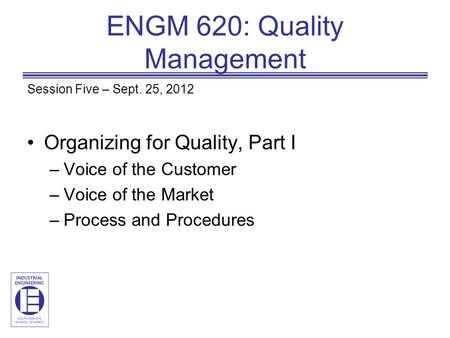 ENGM 620: Quality Management Session Five – Sept. 25, 2012 Organizing for Quality, Part I –Voice of the Customer –Voice of the Market –Process and Procedures.