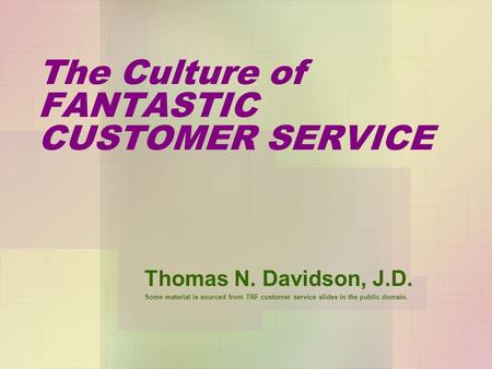 The Culture of FANTASTIC CUSTOMER SERVICE Thomas N. Davidson, J.D. Some material is sourced from TRF customer service slides in the public domain.