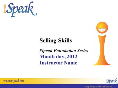 Www.iSpeak.com Proprietary and Confidential Selling Skills iSpeak Foundation Series Month day, 2012 Instructor Name.