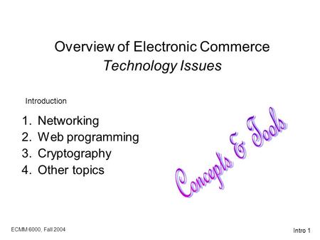 ECMM 6000, Fall 2004 Intro 1 Overview of Electronic Commerce Technology Issues 1.Networking 2.Web programming 3.Cryptography 4.Other topics Introduction.