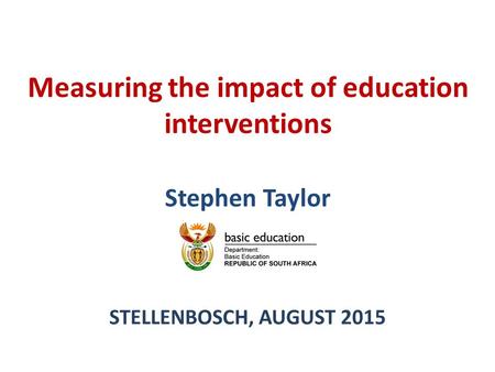 Measuring the impact of education interventions Stephen Taylor STELLENBOSCH, AUGUST 2015.