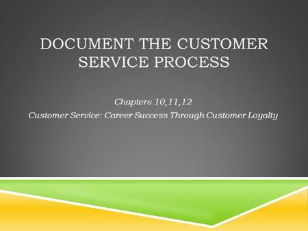 DOCUMENT THE CUSTOMER SERVICE PROCESS Chapters 10,11,12 Customer Service: Career Success Through Customer Loyalty.