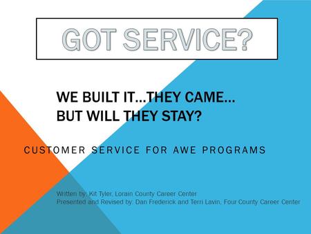 WE BUILT IT…THEY CAME… BUT WILL THEY STAY? CUSTOMER SERVICE FOR AWE PROGRAMS Written by: Kit Tyler, Lorain County Career Center Presented and Revised by: