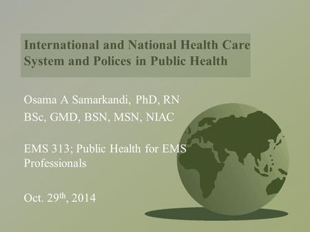 International and National Health Care System and Polices in Public Health Osama A Samarkandi, PhD, RN BSc, GMD, BSN, MSN, NIAC EMS 313; Public Health.