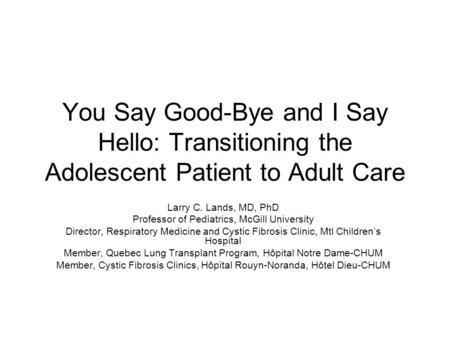 You Say Good-Bye and I Say Hello: Transitioning the Adolescent Patient to Adult Care Larry C. Lands, MD, PhD Professor of Pediatrics, McGill University.