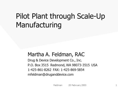 Feldman 20 February 20031 Pilot Plant through Scale-Up Manufacturing Martha A. Feldman, RAC Drug & Device Development Co., Inc. P.O. Box 3515 Redmond,