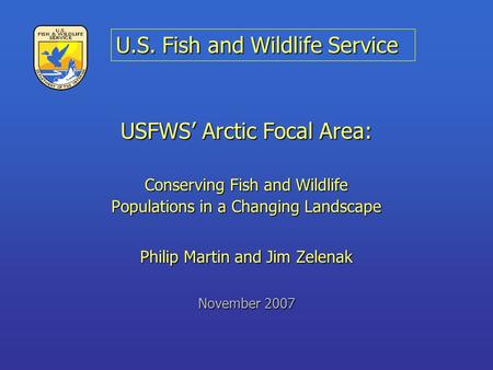 USFWS’ Arctic Focal Area: Conserving Fish and Wildlife Populations in a Changing Landscape Philip Martin and Jim Zelenak November 2007 U.S. Fish and Wildlife.