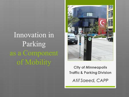 Innovation in Parking as a Component of Mobility City of Minneapolis Traffic & Parking Division Atif Saeed, CAPP.