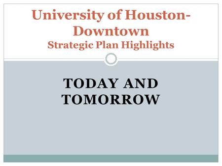 TODAY AND TOMORROW University of Houston- Downtown Strategic Plan Highlights.