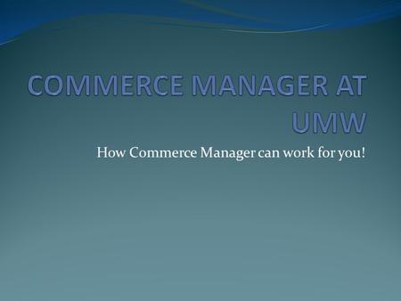 How Commerce Manager can work for you!. What is Commerce Manager at the University of Mary Washington? A tool for the University to: Allow departments.