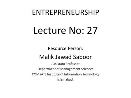 ENTREPRENEURSHIP Lecture No: 27 Resource Person: Malik Jawad Saboor Assistant Professor Department of Management Sciences COMSATS Institute of Information.