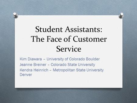 Student Assistants: The Face of Customer Service Kim Diawara – University of Colorado Boulder Jeanne Breiner – Colorado State University Kendra Heinrich.