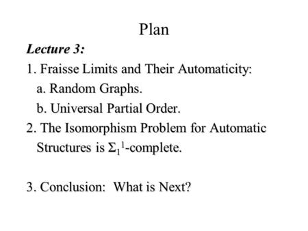 Plan Lecture 3: 1. Fraisse Limits and Their Automaticity: a. Random Graphs. a. Random Graphs. b. Universal Partial Order. b. Universal Partial Order. 2.