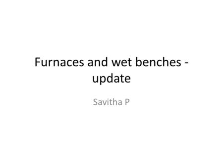 Furnaces and wet benches - update Savitha P. Current status of old equipments One bench could work: Exhaust problem need to be solved Wet oxidation and.