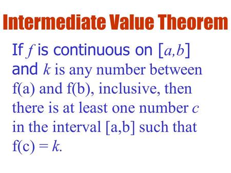 Intermediate Value Theorem If f is continuous on [ a,b ] and k is any number between f(a) and f(b), inclusive, then there is at least one number c in the.