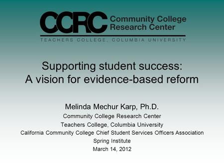 Supporting student success: A vision for evidence-based reform Melinda Mechur Karp, Ph.D. Community College Research Center Teachers College, Columbia.