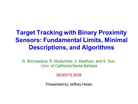 Target Tracking with Binary Proximity Sensors: Fundamental Limits, Minimal Descriptions, and Algorithms N. Shrivastava, R. Mudumbai, U. Madhow, and S.