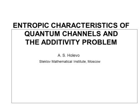 ENTROPIC CHARACTERISTICS OF QUANTUM CHANNELS AND THE ADDITIVITY PROBLEM A. S. Holevo Steklov Mathematical Institute, Moscow.