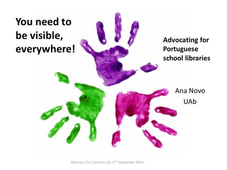 You need to be visible, everywhere! Advocating for Portuguese school libraries Ana Novo UAb Advocacy for Libraries, 16-17 th September 2014.