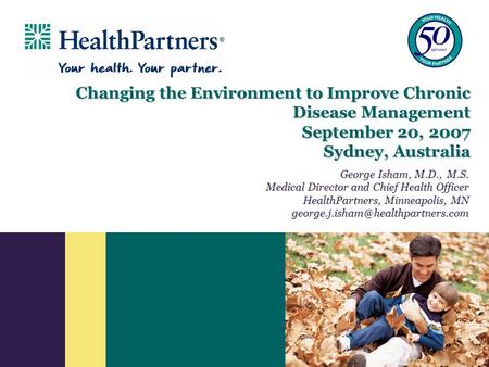 Changing the Environment to Improve Chronic Disease Management September 20, 2007 Sydney, Australia George Isham, M.D., M.S. Medical Director and Chief.