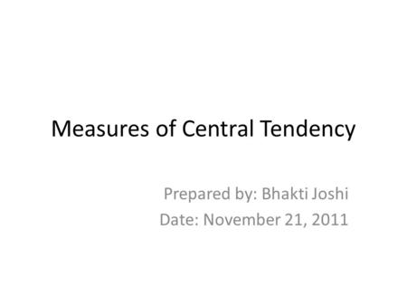 Measures of Central Tendency Prepared by: Bhakti Joshi Date: November 21, 2011.