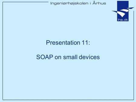 Presentation 11: SOAP on small devices. Ingeniørhøjskolen i Århus Slide 2 af 11 Outline Which small devices? What are the limitations and what kind of.