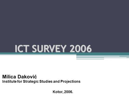 ICT SURVEY 2006 Milica Daković Institute for Strategic Studies and Projections Kotor, 2006.