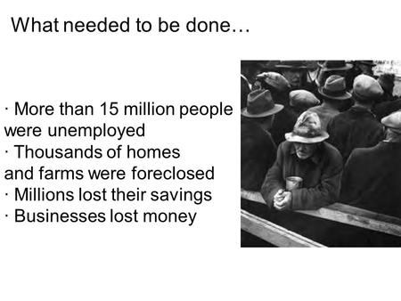 · More than 15 million people were unemployed · Thousands of homes and farms were foreclosed · Millions lost their savings · Businesses lost money What.