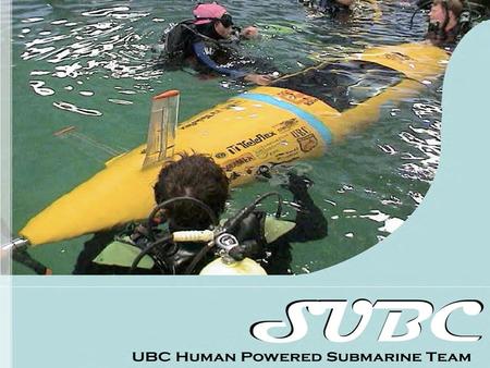 Who We Are SUBC is a group of undergraduate engineering students from the University of British Columbia Team Goals –Design, build and test a human powered,