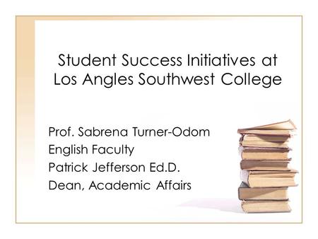 Student Success Initiatives at Los Angles Southwest College Prof. Sabrena Turner-Odom English Faculty Patrick Jefferson Ed.D. Dean, Academic Affairs.