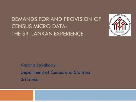 DEMANDS FOR AND PROVISION OF CENSUS MICRO DATA: THE SRI LANKAN EXPERIENCE Vasana Jayakody Department of Census and Statistics Sri Lanka.