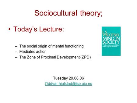 Sociocultural theory; Today’s Lecture: –The social origin of mental functioning –Mediated action –The Zone of Proximal Development (ZPD) Tuesday 29.08.06.