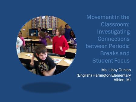 Movement in the Classroom: Investigating Connections between Periodic Breaks and Student Focus Ms. Libby Dunlap (English) Harrington Elementary Albion,