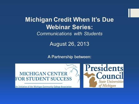 Michigan Credit When It’s Due Webinar Series: Communications with Students August 26, 2013 A Partnership between: