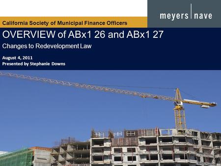 California Society of Municipal Finance Officers OVERVIEW of ABx1 26 and ABx1 27 Changes to Redevelopment Law August 4, 2011 Presented by Stephanie Downs.