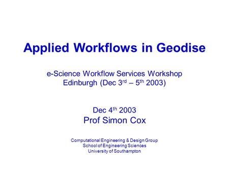 Applied Workflows in Geodise e-Science Workflow Services Workshop Edinburgh (Dec 3 rd – 5 th 2003) Dec 4 th 2003 Prof Simon Cox Computational Engineering.