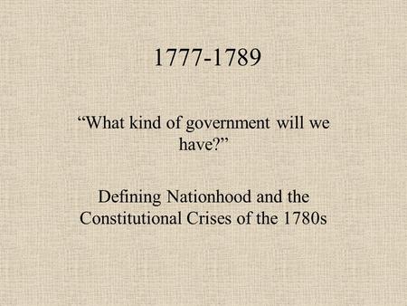 1777-1789 “What kind of government will we have?” Defining Nationhood and the Constitutional Crises of the 1780s.